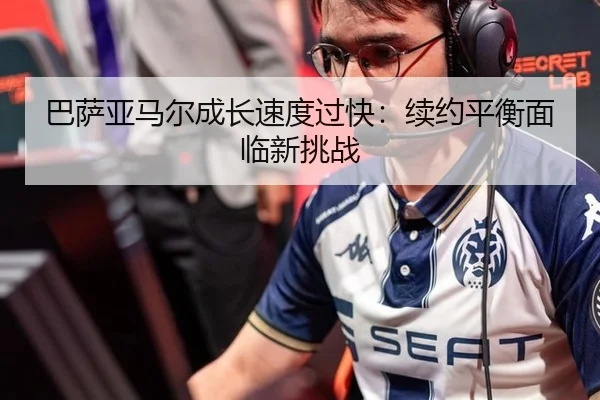 巴萨亚马尔成长速度过快:续约平衡面临新挑战