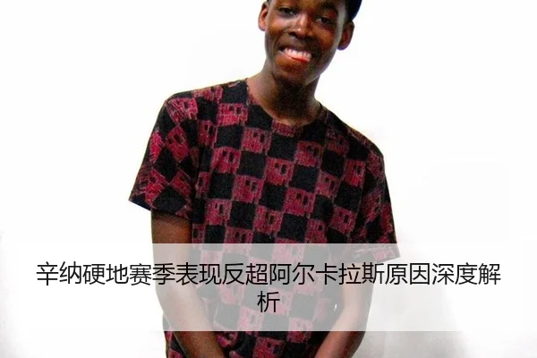 辛纳硬地赛季表现反超阿尔卡拉斯原因深度解析